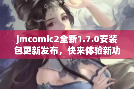 jmcomic2全新1.7.0安装包更新发布，快来体验新功能吧！