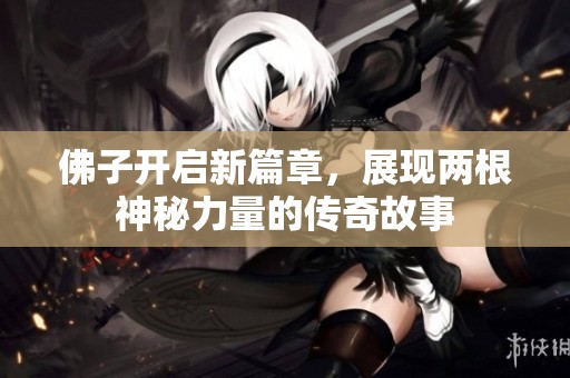 佛子开启新篇章，展现两根神秘力量的传奇故事