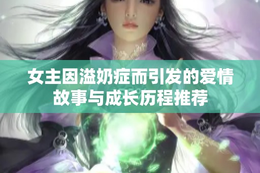 女主因溢奶症而引发的爱情故事与成长历程推荐