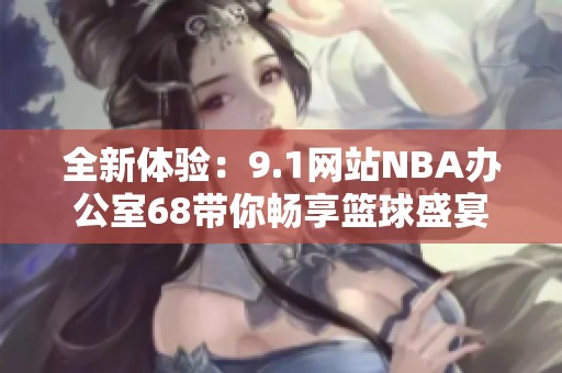 全新体验：9.1网站NBA办公室68带你畅享篮球盛宴