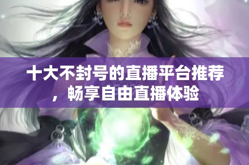 十大不封号的直播平台推荐，畅享自由直播体验