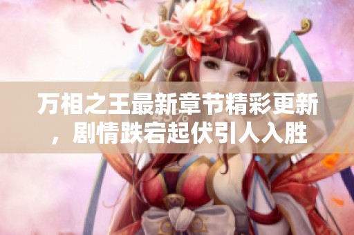 万相之王最新章节精彩更新，剧情跌宕起伏引人入胜