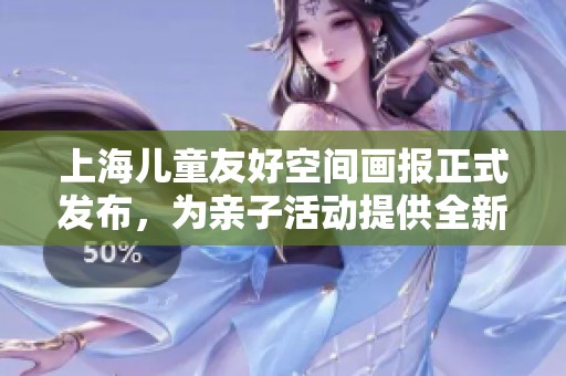 上海儿童友好空间画报正式发布，为亲子活动提供全新选择与体验