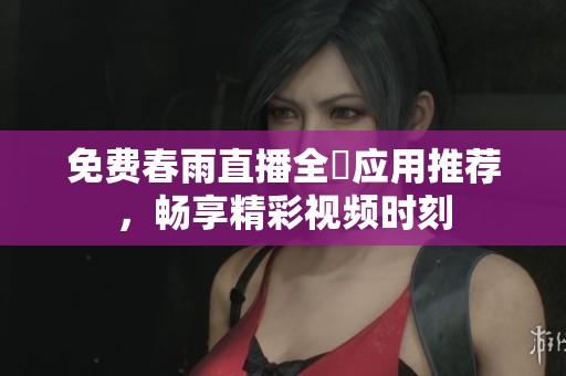 免费春雨直播全婐应用推荐，畅享精彩视频时刻