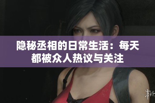 隐秘丞相的日常生活：每天都被众人热议与关注