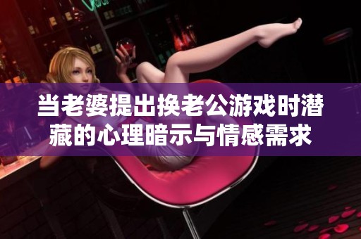 当老婆提出换老公游戏时潜藏的心理暗示与情感需求