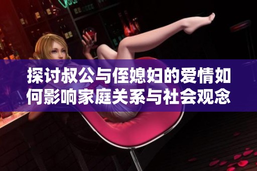 探讨叔公与侄媳妇的爱情如何影响家庭关系与社会观念