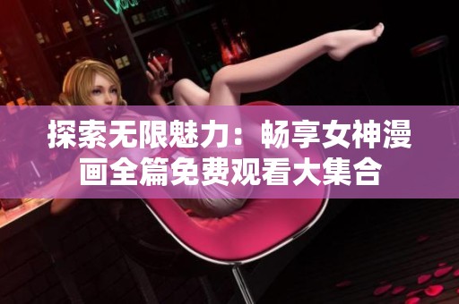 探索无限魅力：畅享女神漫画全篇免费观看大集合