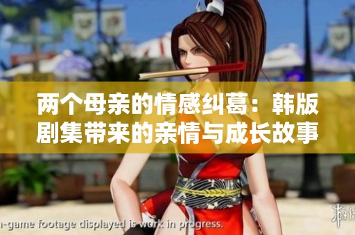 两个母亲的情感纠葛：韩版剧集带来的亲情与成长故事