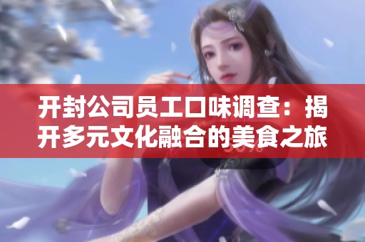 开封公司员工口味调查：揭开多元文化融合的美食之旅