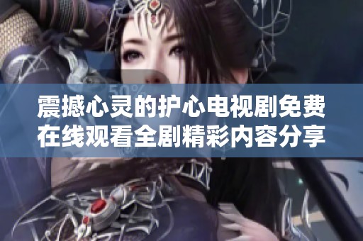 震撼心灵的护心电视剧免费在线观看全剧精彩内容分享