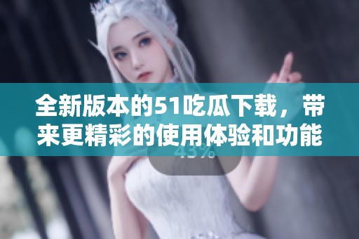 全新版本的51吃瓜下载，带来更精彩的使用体验和功能更新