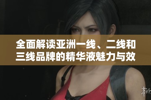 全面解读亚洲一线、二线和三线品牌的精华液魅力与效果