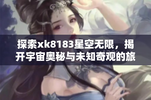 探索xk8183星空无限，揭开宇宙奥秘与未知奇观的旅程