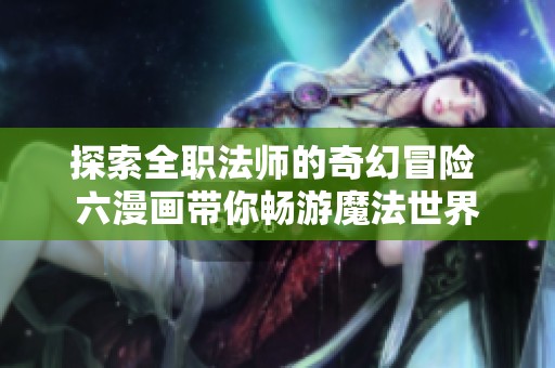 探索全职法师的奇幻冒险 六漫画带你畅游魔法世界