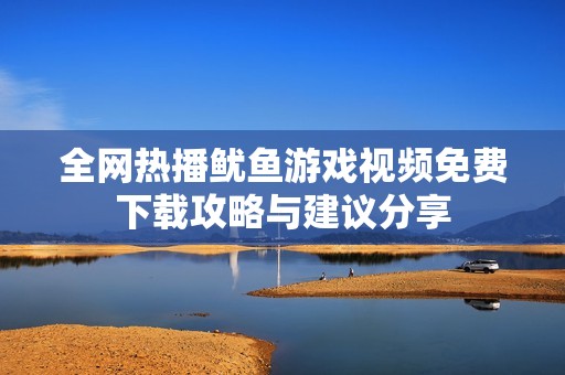 全网热播鱿鱼游戏视频免费下载攻略与建议分享