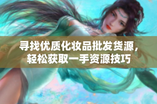 寻找优质化妆品批发货源，轻松获取一手资源技巧