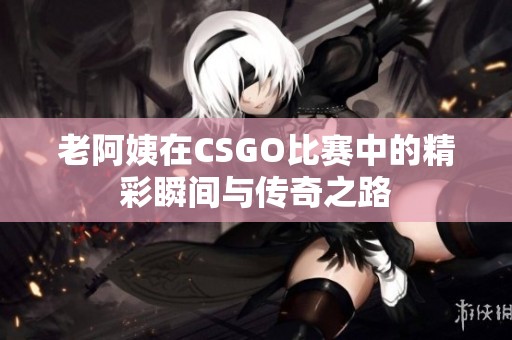 老阿姨在CSGO比赛中的精彩瞬间与传奇之路