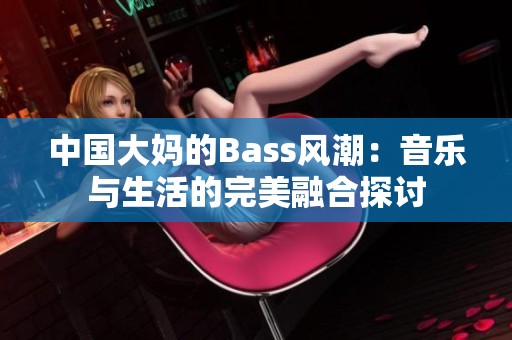 中国大妈的Bass风潮：音乐与生活的完美融合探讨