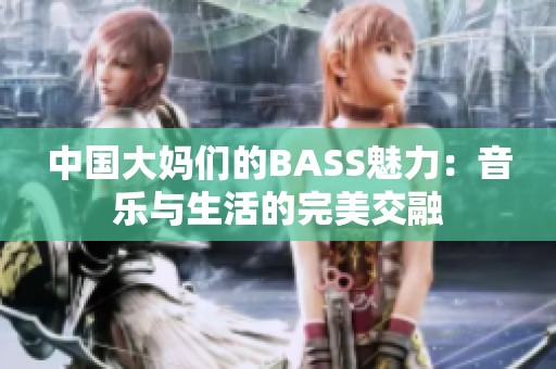 中国大妈们的BASS魅力：音乐与生活的完美交融