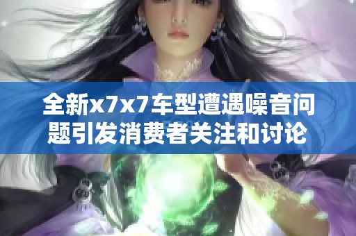 全新x7x7车型遭遇噪音问题引发消费者关注和讨论