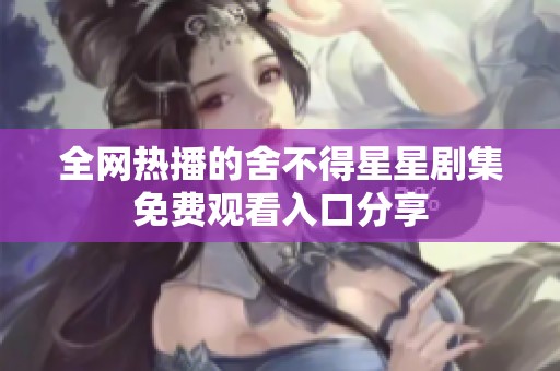 全网热播的舍不得星星剧集免费观看入口分享