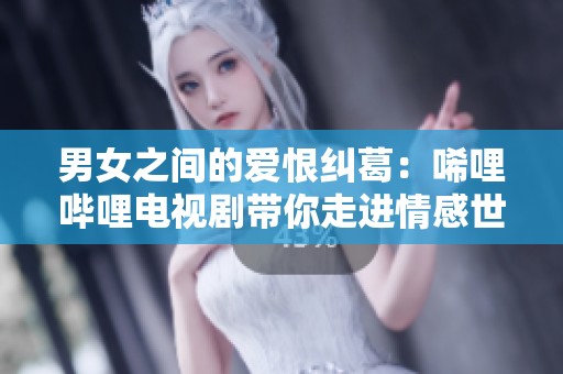 男女之间的爱恨纠葛：唏哩哔哩电视剧带你走进情感世界