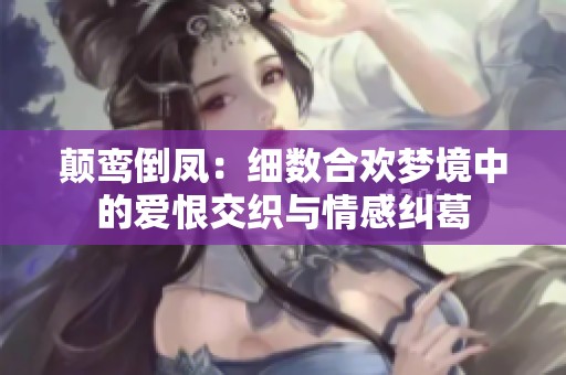 颠鸾倒凤：细数合欢梦境中的爱恨交织与情感纠葛