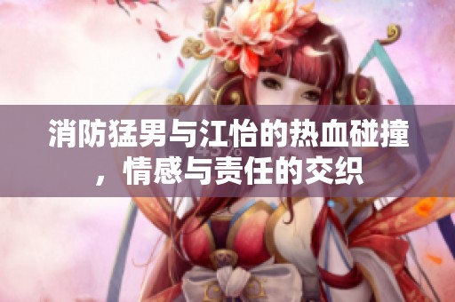 消防猛男与江怡的热血碰撞，情感与责任的交织