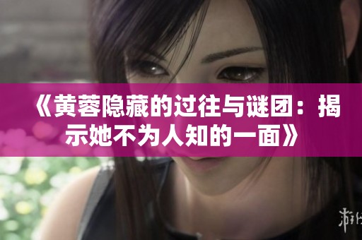 《黄蓉隐藏的过往与谜团：揭示她不为人知的一面》