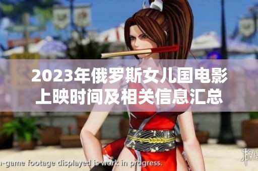 2023年俄罗斯女儿国电影上映时间及相关信息汇总