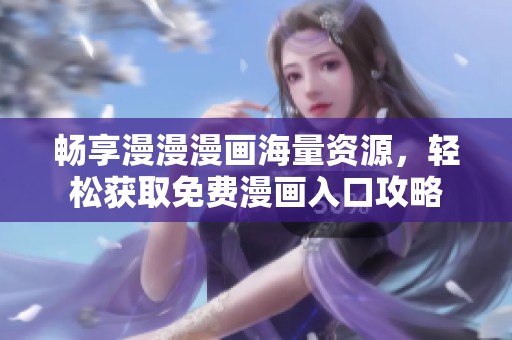 畅享漫漫漫画海量资源，轻松获取免费漫画入口攻略