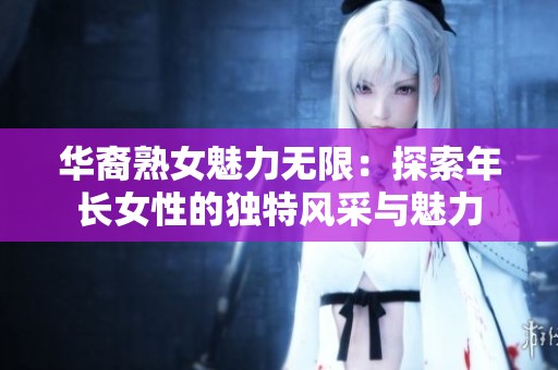 华裔熟女魅力无限：探索年长女性的独特风采与魅力