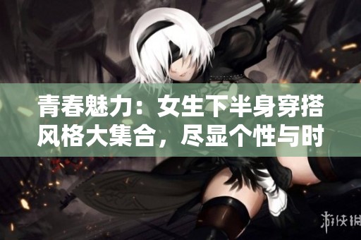 青春魅力：女生下半身穿搭风格大集合，尽显个性与时尚