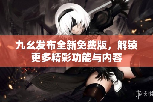 九幺发布全新免费版，解锁更多精彩功能与内容