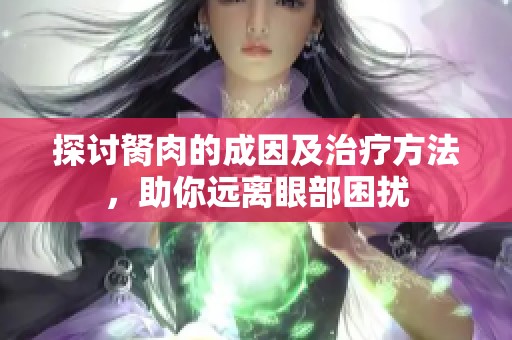 探讨胬肉的成因及治疗方法，助你远离眼部困扰