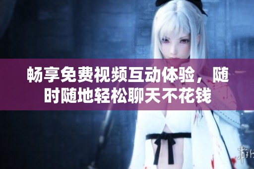 畅享免费视频互动体验，随时随地轻松聊天不花钱