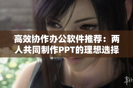 高效协作办公软件推荐：两人共同制作PPT的理想选择