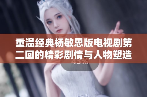 重温经典杨敏思版电视剧第二回的精彩剧情与人物塑造