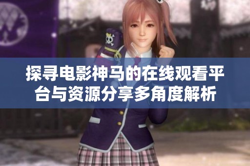 探寻电影神马的在线观看平台与资源分享多角度解析