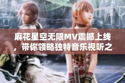 麻花星空无限MV震撼上线，带你领略独特音乐视听之旅