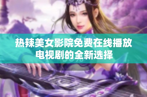 热辣美女影院免费在线播放电视剧的全新选择