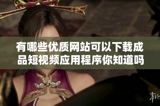 有哪些优质网站可以下载成品短视频应用程序你知道吗