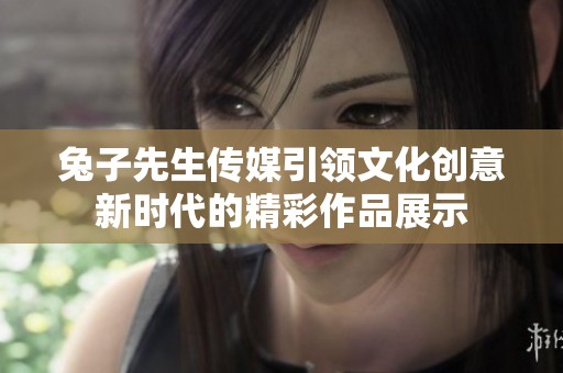 兔子先生传媒引领文化创意新时代的精彩作品展示