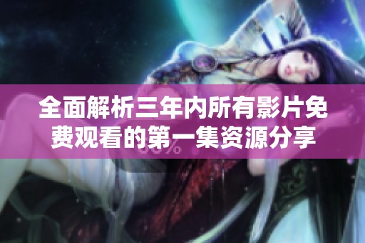 全面解析三年内所有影片免费观看的第一集资源分享