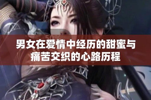 男女在爱情中经历的甜蜜与痛苦交织的心路历程