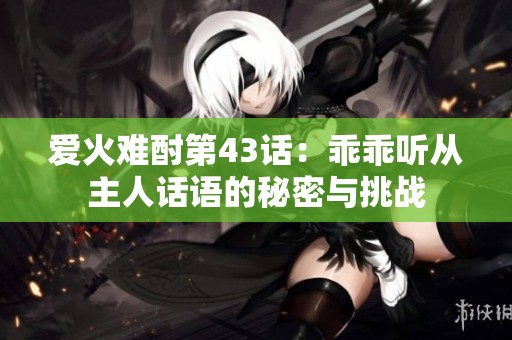 爱火难酎第43话：乖乖听从主人话语的秘密与挑战