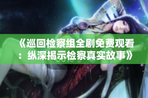《巡回检察组全剧免费观看：纵深揭示检察真实故事》