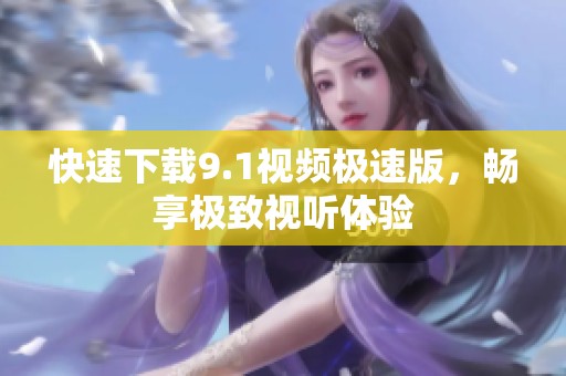 快速下载9.1视频极速版，畅享极致视听体验