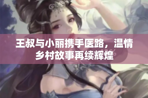 王叔与小丽携手医路，温情乡村故事再续辉煌